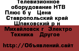 Телевизионное оборудование НТВ Плюс б/у › Цена ­ 5 000 - Ставропольский край, Шпаковский р-н, Михайловск г. Электро-Техника » Другое   